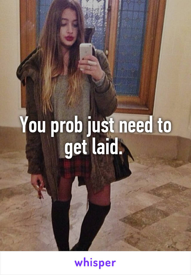 You prob just need to get laid. 