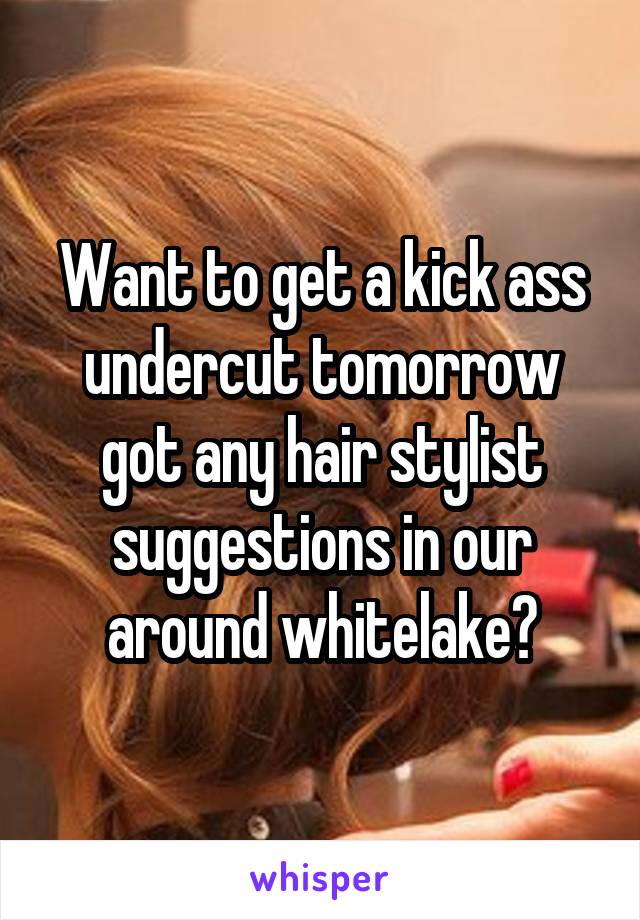 Want to get a kick ass undercut tomorrow got any hair stylist suggestions in our around whitelake?