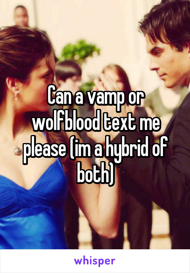 Can a vamp or wolfblood text me please (im a hybrid of both)