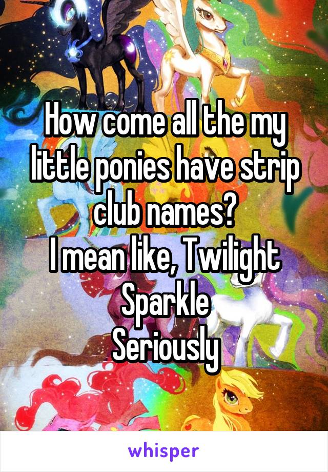 How come all the my little ponies have strip club names?
I mean like, Twilight Sparkle
Seriously