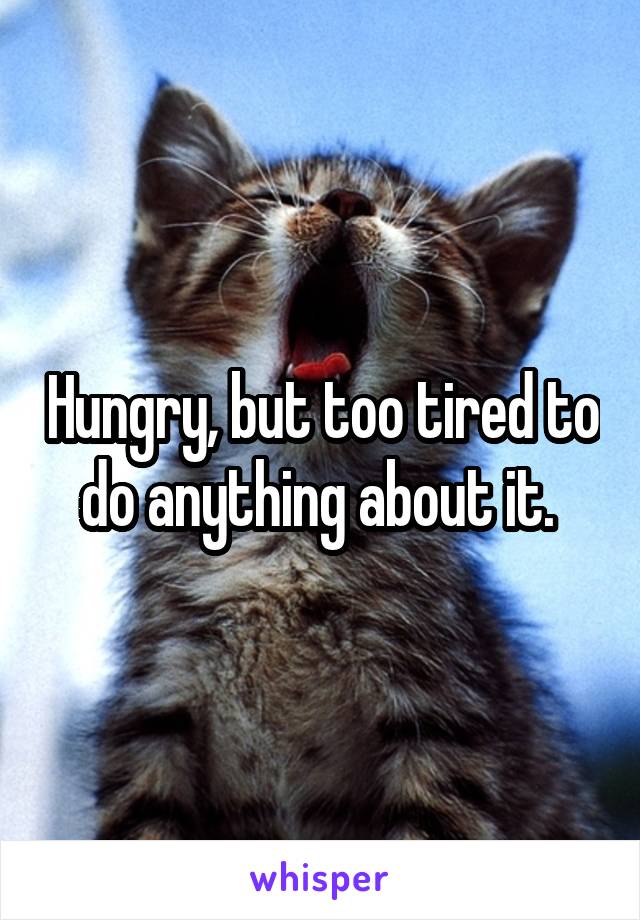 Hungry, but too tired to do anything about it. 