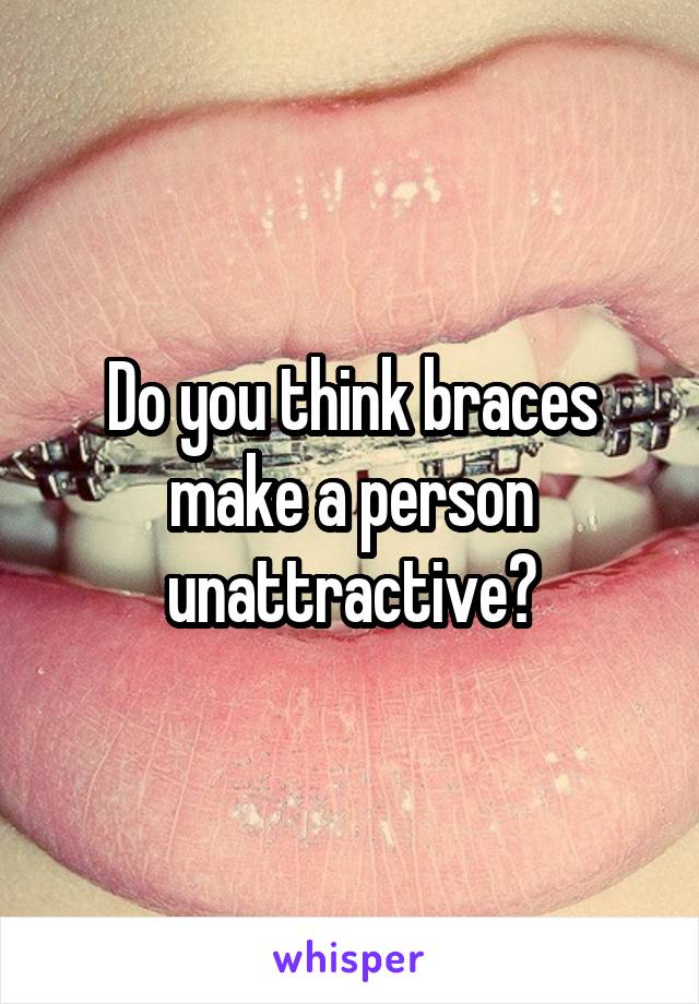 Do you think braces make a person unattractive?