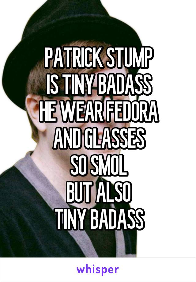 PATRICK STUMP
IS TINY BADASS
HE WEAR FEDORA
AND GLASSES
SO SMOL
BUT ALSO
TINY BADASS