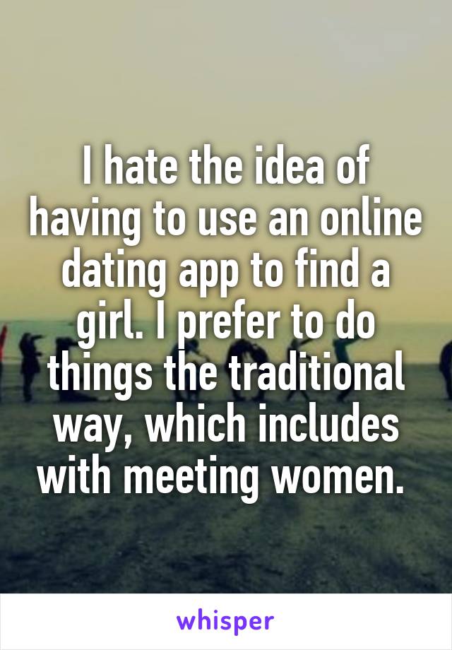 I hate the idea of having to use an online dating app to find a girl. I prefer to do things the traditional way, which includes with meeting women. 