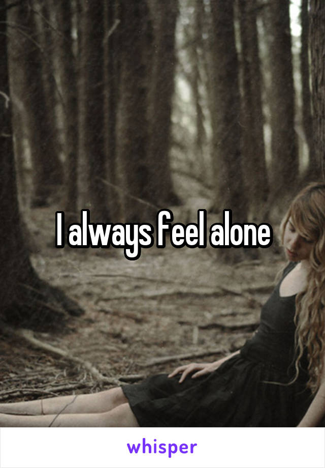 I always feel alone