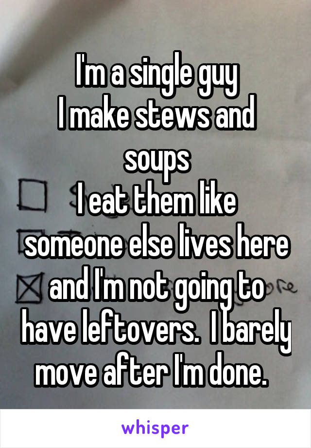 I'm a single guy
I make stews and soups
I eat them like someone else lives here and I'm not going to have leftovers.  I barely move after I'm done.  