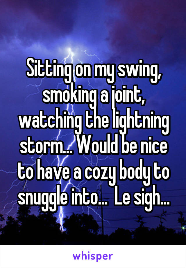 Sitting on my swing, smoking a joint, watching the lightning storm... Would be nice to have a cozy body to snuggle into...  Le sigh...