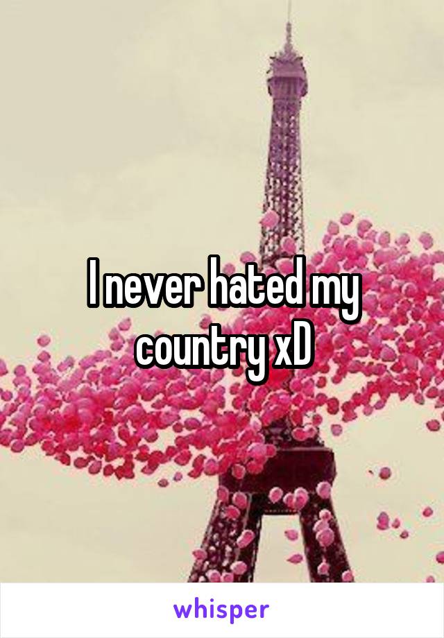 I never hated my country xD