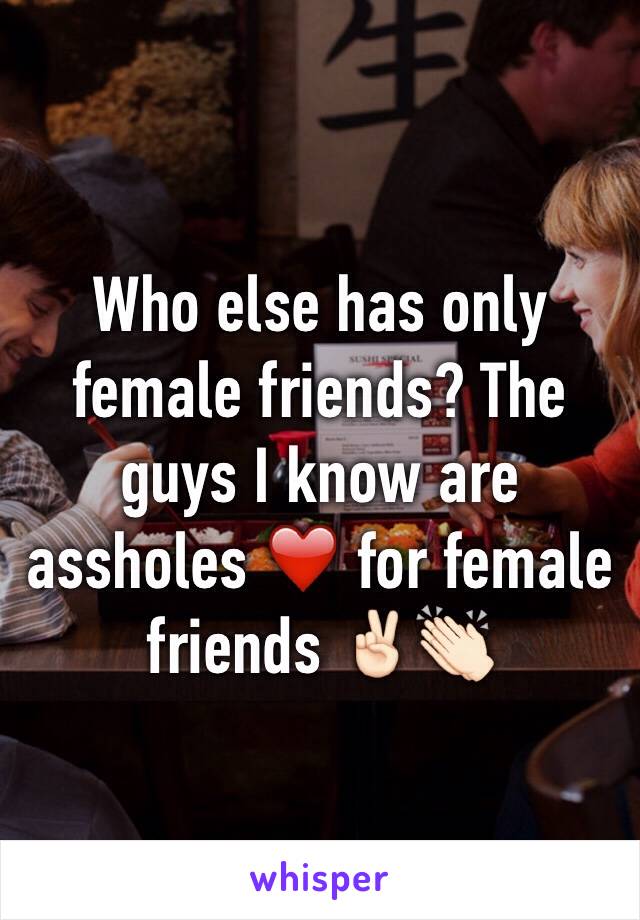 Who else has only female friends? The guys I know are assholes ❤️ for female friends ✌🏻️👏🏻