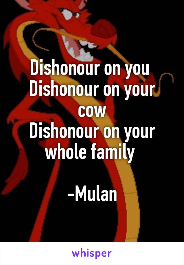 Dishonour on you 
Dishonour on your cow
Dishonour on your whole family 

-Mulan