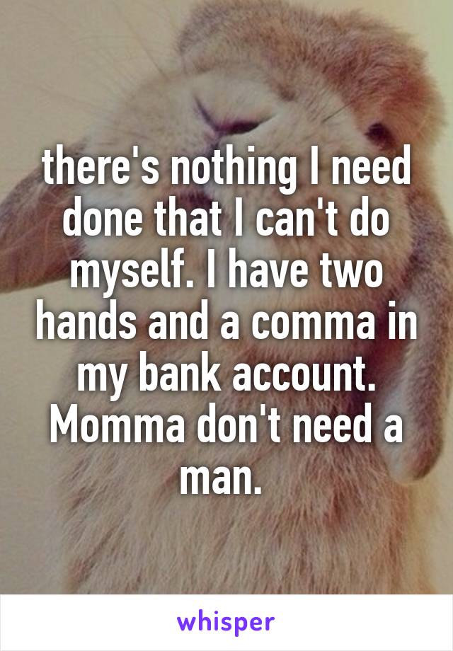 there's nothing I need done that I can't do myself. I have two hands and a comma in my bank account. Momma don't need a man. 