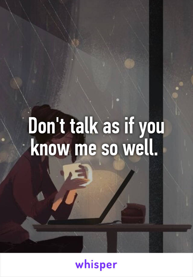 Don't talk as if you know me so well. 