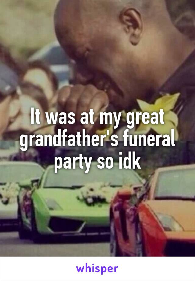 It was at my great grandfather's funeral party so idk