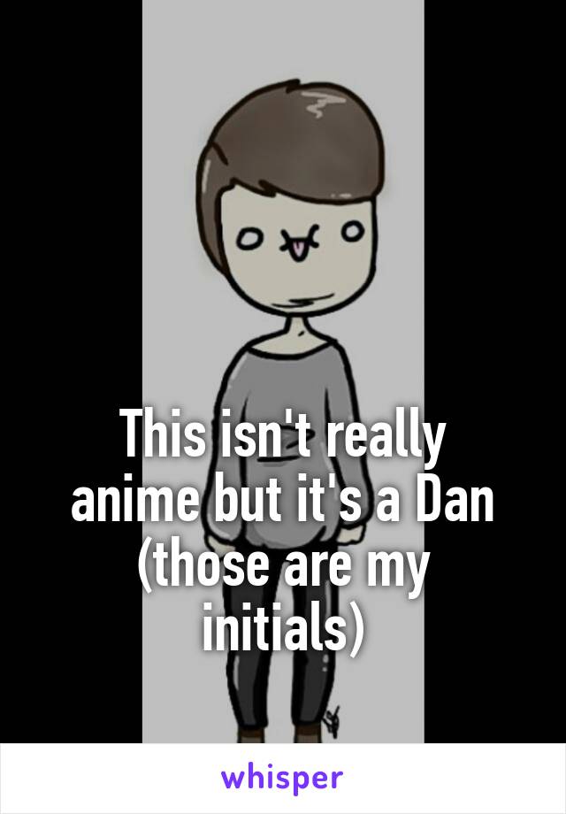 



This isn't really anime but it's a Dan
(those are my initials)