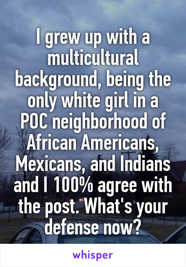 I grew up with a multicultural background, being the only white girl in a POC neighborhood of African Americans, Mexicans, and Indians and I 100% agree with the post. What's your defense now?