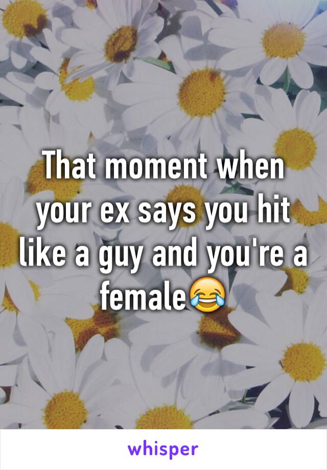 That moment when your ex says you hit like a guy and you're a female😂