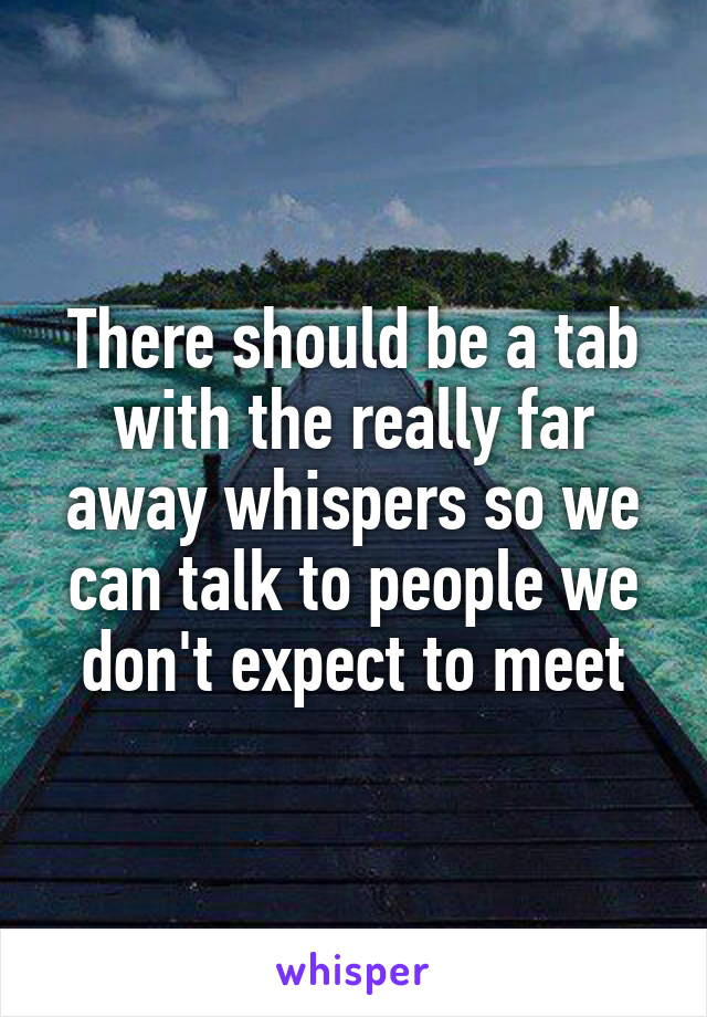 There should be a tab with the really far away whispers so we can talk to people we don't expect to meet