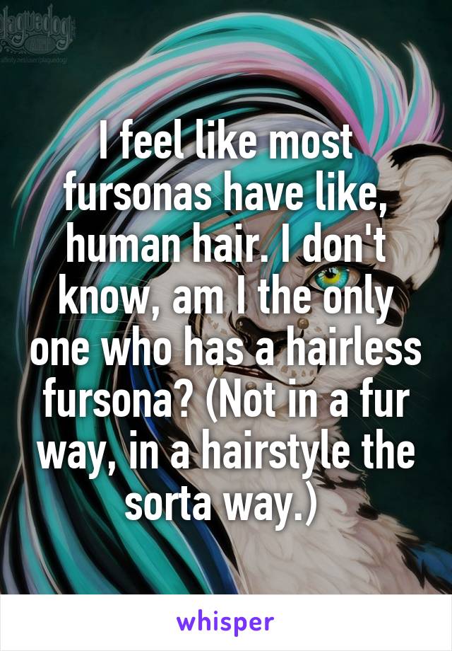 I feel like most fursonas have like, human hair. I don't know, am I the only one who has a hairless fursona? (Not in a fur way, in a hairstyle the sorta way.) 