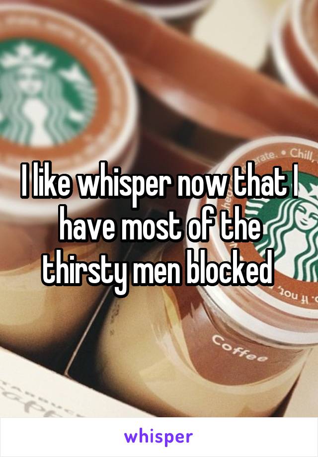 I like whisper now that I have most of the thirsty men blocked 