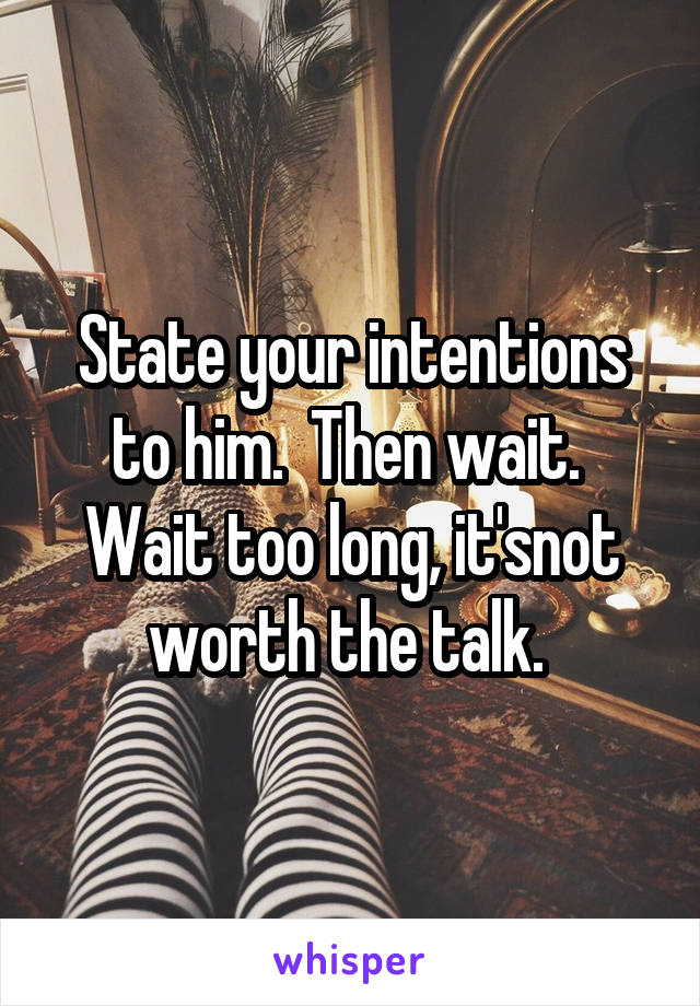 State your intentions to him.  Then wait.  Wait too long, it'snot worth the talk. 