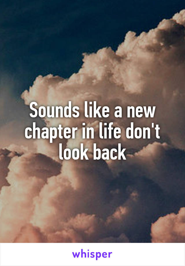 Sounds like a new chapter in life don't look back