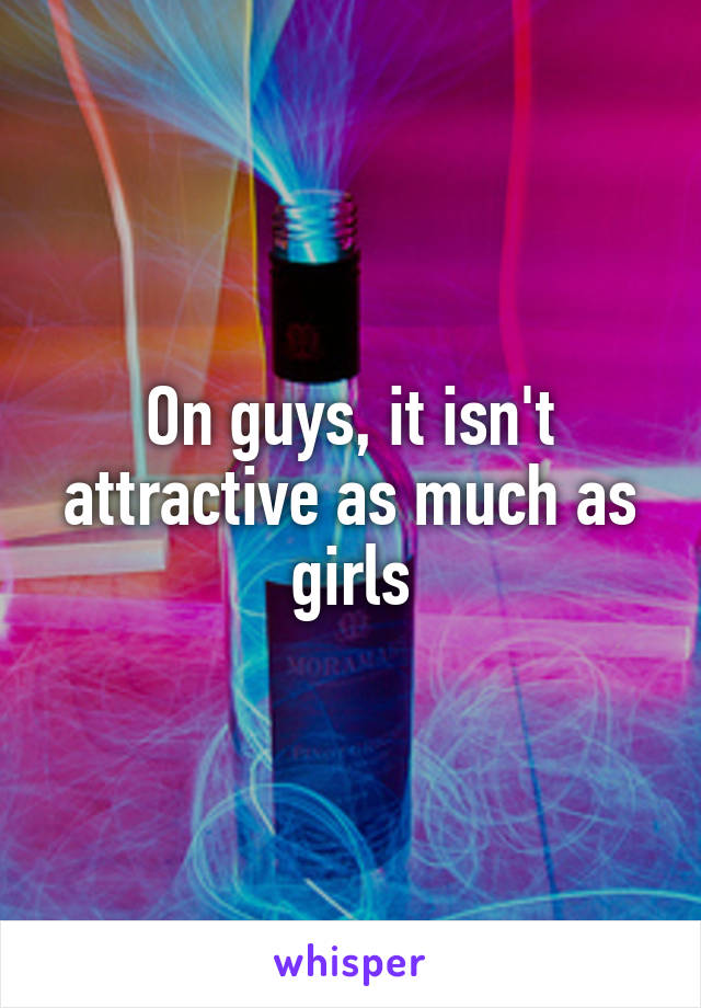 On guys, it isn't attractive as much as girls