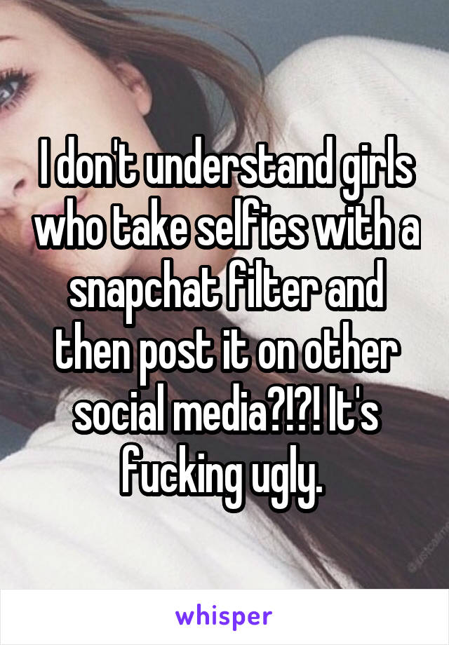 I don't understand girls who take selfies with a snapchat filter and then post it on other social media?!?! It's fucking ugly. 