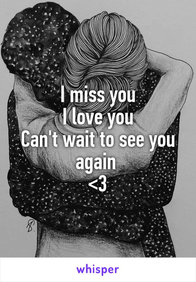 I miss you
I love you
Can't wait to see you again 
<3