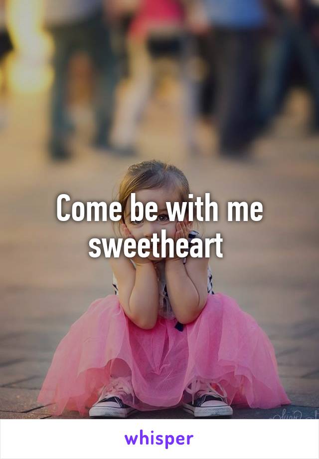 Come be with me sweetheart 