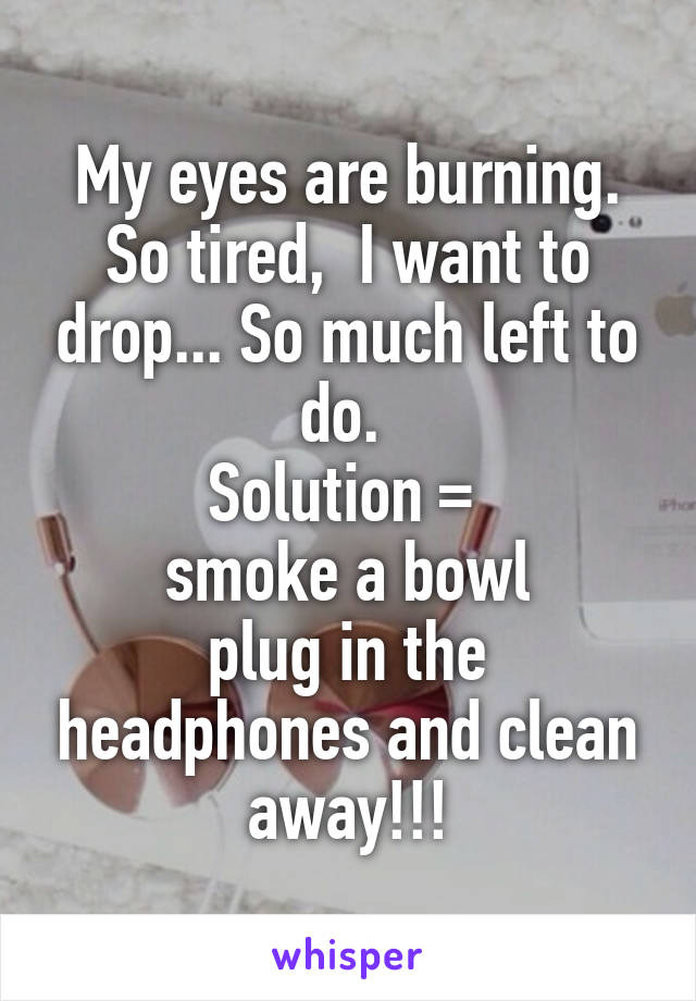 My eyes are burning.
So tired,  I want to drop... So much left to do. 
Solution = 
smoke a bowl
plug in the headphones and clean away!!!