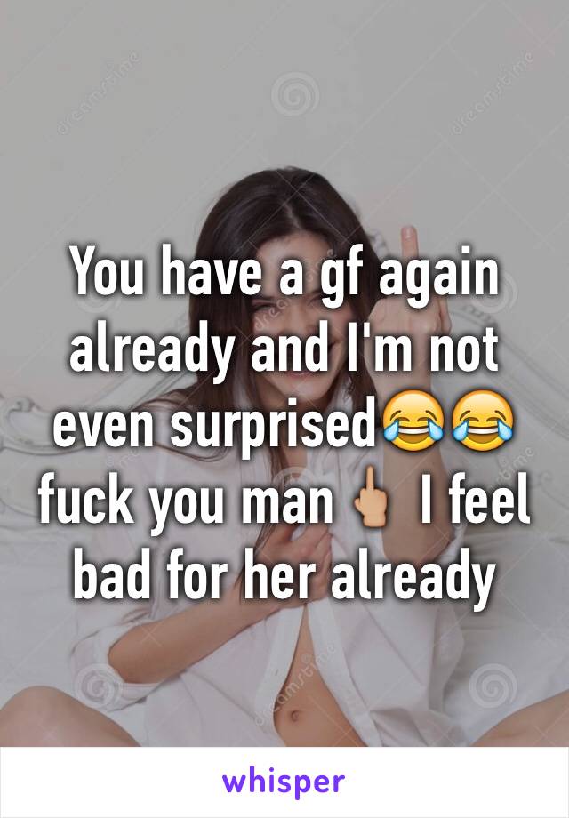 You have a gf again already and I'm not even surprised😂😂 fuck you man🖕🏼 I feel bad for her already