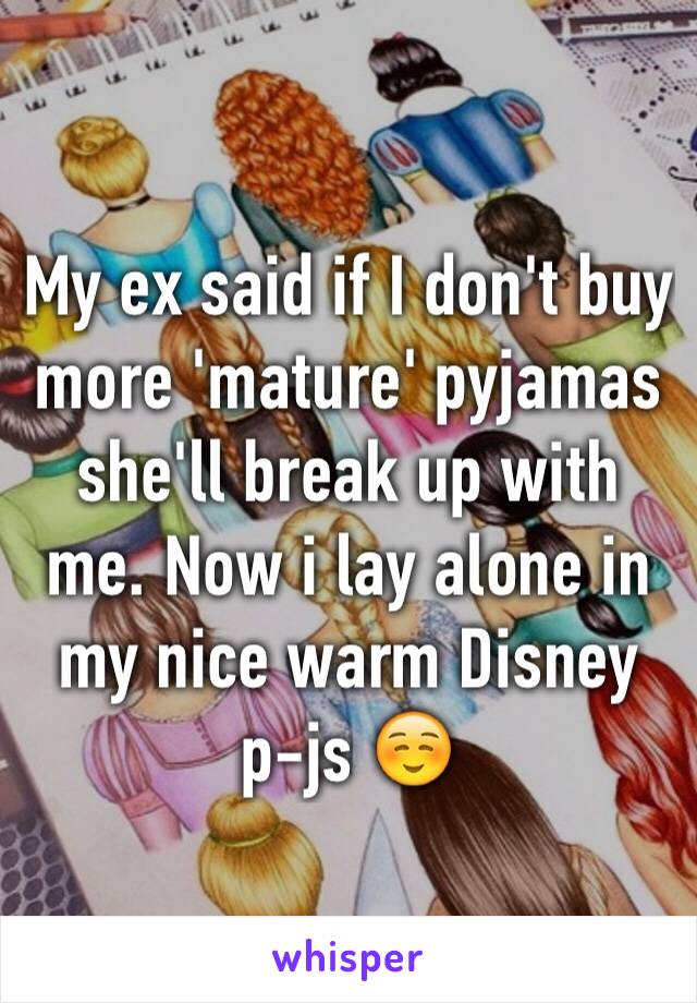 My ex said if I don't buy more 'mature' pyjamas she'll break up with me. Now i lay alone in my nice warm Disney p-js ☺️ 