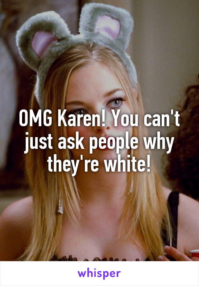 OMG Karen! You can't just ask people why they're white!