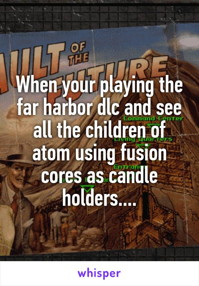 When your playing the far harbor dlc and see all the children of atom using fusion cores as candle holders....