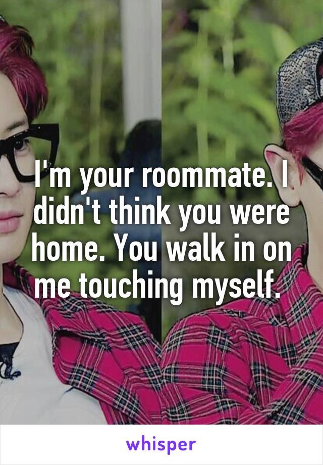 I'm your roommate. I didn't think you were home. You walk in on me touching myself. 