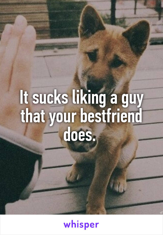 It sucks liking a guy that your bestfriend does. 