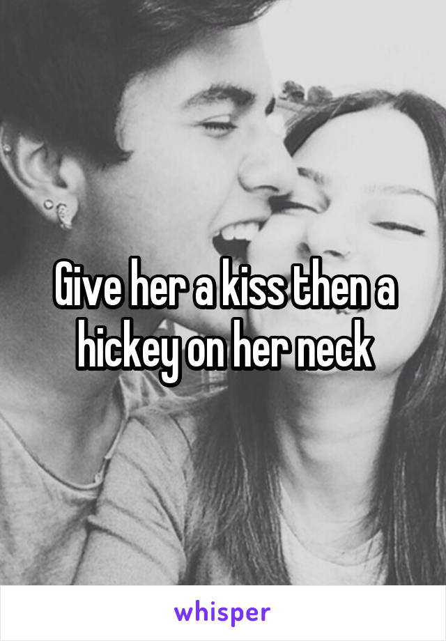 Give her a kiss then a hickey on her neck