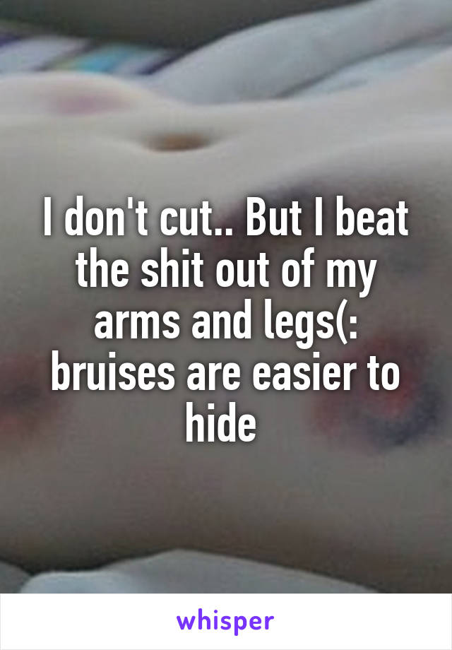 I don't cut.. But I beat the shit out of my arms and legs(: bruises are easier to hide 