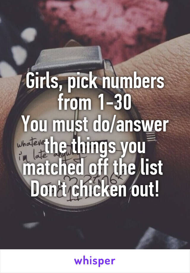 Girls, pick numbers from 1-30
You must do/answer the things you matched off the list 
Don't chicken out!