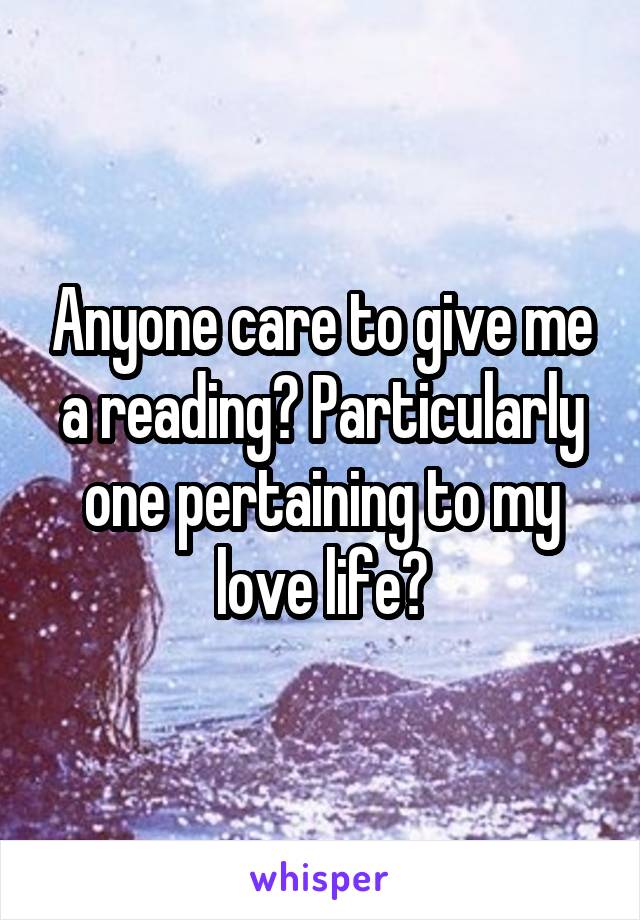 Anyone care to give me a reading? Particularly one pertaining to my love life?