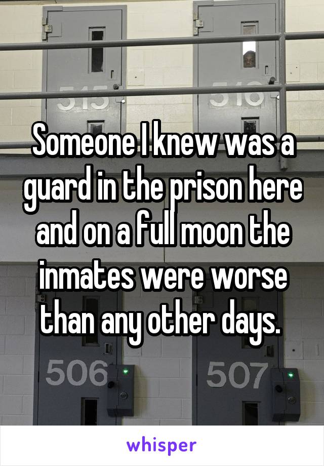Someone I knew was a guard in the prison here and on a full moon the inmates were worse than any other days. 