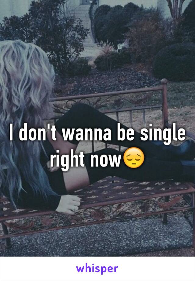 I don't wanna be single right now😔