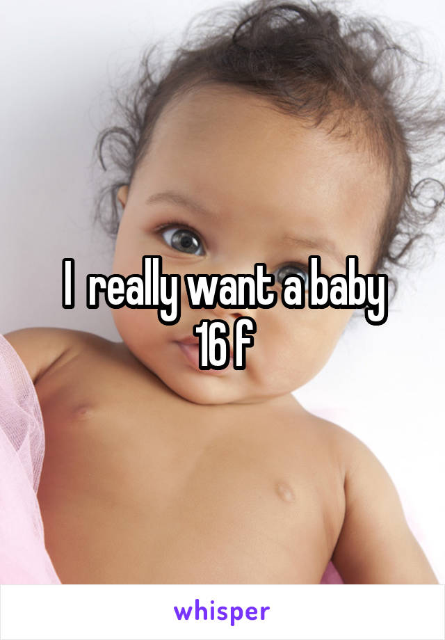 I  really want a baby
16 f