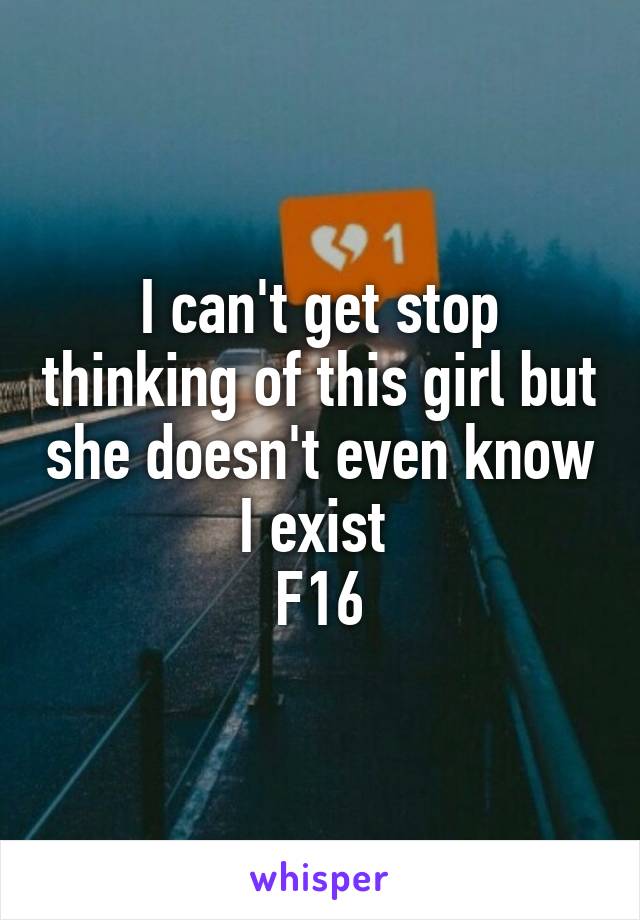 I can't get stop thinking of this girl but she doesn't even know I exist 
F16