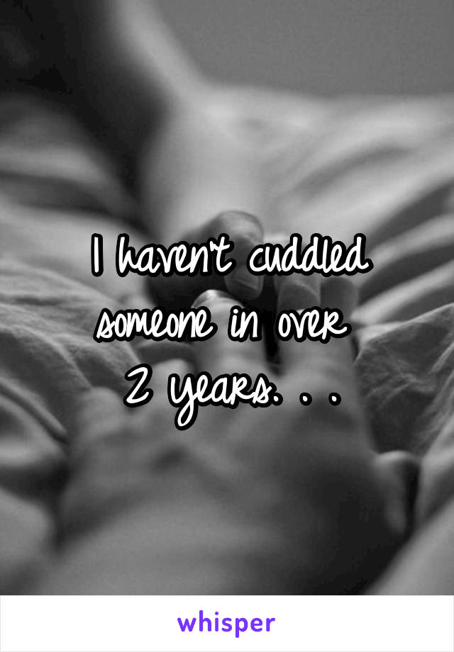 I haven't cuddled someone in over 
2 years. . .