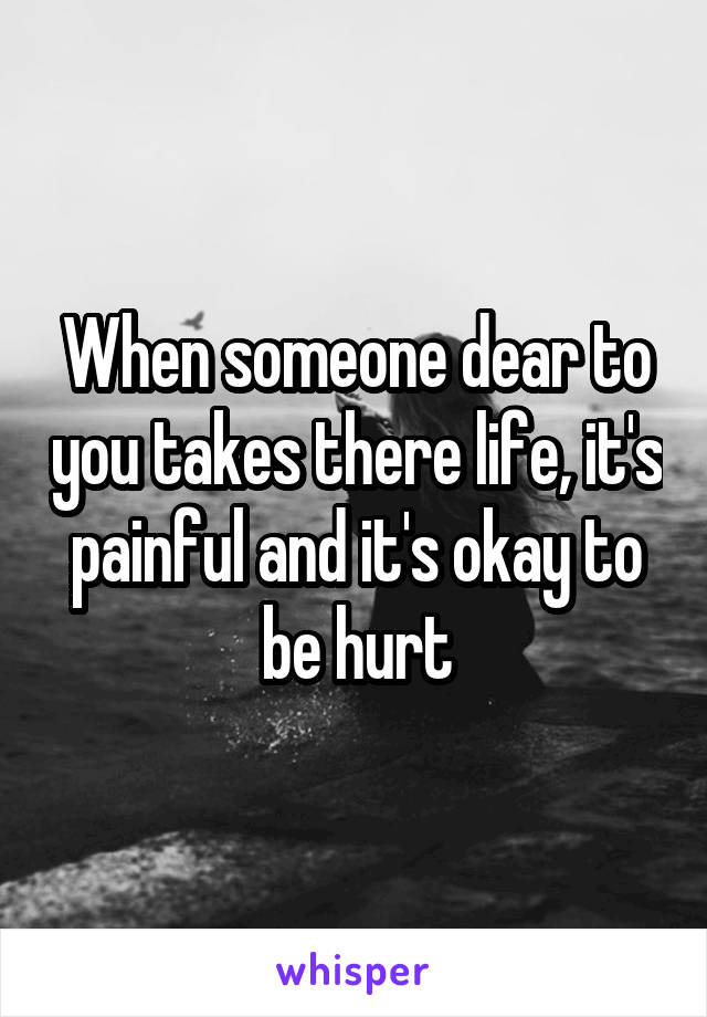 When someone dear to you takes there life, it's painful and it's okay to be hurt