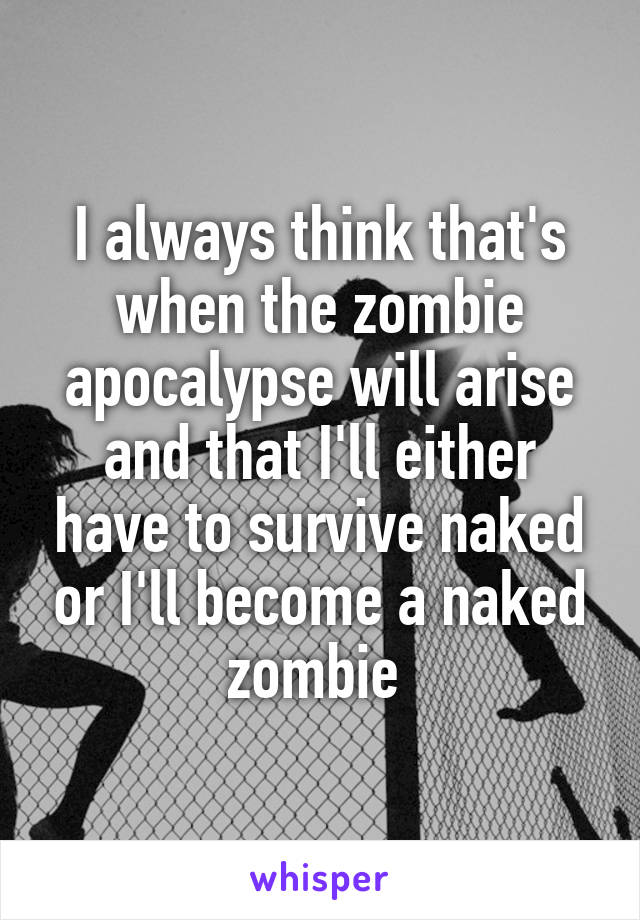 I always think that's when the zombie apocalypse will arise and that I'll either have to survive naked or I'll become a naked zombie 