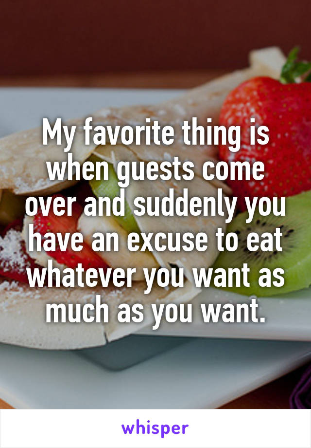 My favorite thing is when guests come over and suddenly you have an excuse to eat whatever you want as much as you want.