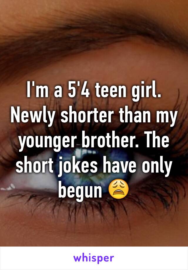 I'm a 5'4 teen girl. Newly shorter than my younger brother. The short jokes have only begun 😩