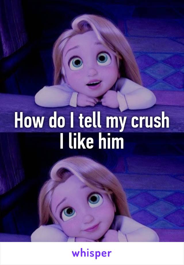 How do I tell my crush I like him